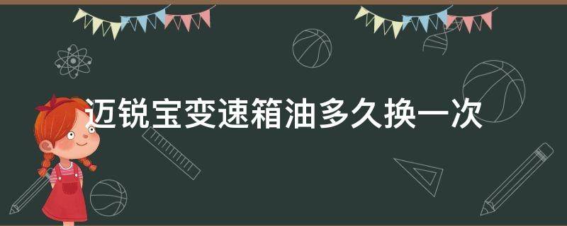 迈锐宝变速箱油多久换一次（迈锐宝变速箱油多久换一次多少钱）