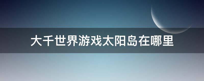 大千世界游戏太阳岛在哪里（大千世界游戏攻略月亮岛）