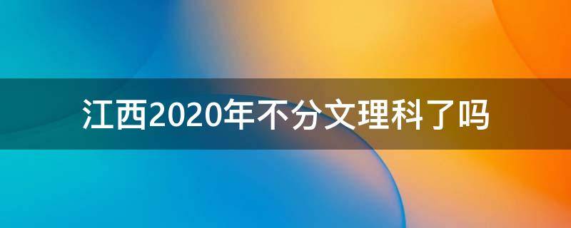 江西2020年不分文理科了吗 江西2022年分文理科吗