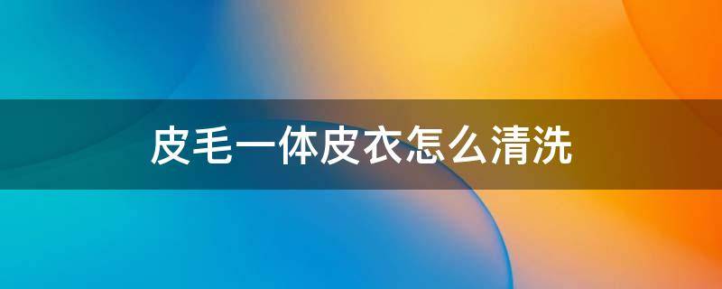 皮毛一体皮衣怎么清洗 皮毛一体皮衣怎么清洗和保养