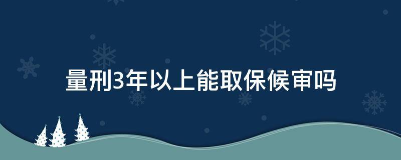 量刑3年以上能取保候审吗（三年以上有期徒刑能取保候审吗?）