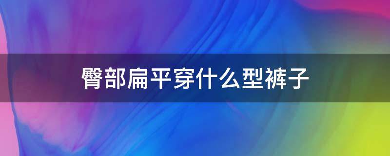 臀部扁平穿什么型裤子 臀部扁平适合穿什么款式的长裤