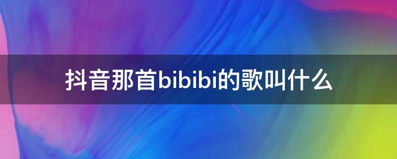 抖音那首bibibi的歌叫什么 抖音bibibi是什么歌