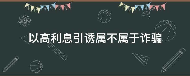 以高利息引诱属不属于诈骗 高利息诱惑算不算诈骗