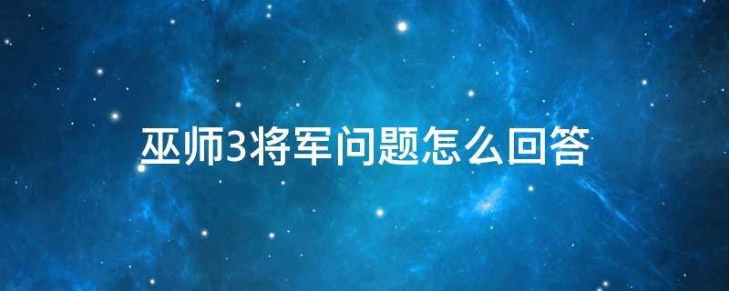 巫师3将军问题怎么回答 巫师3将军的问题怎么回答