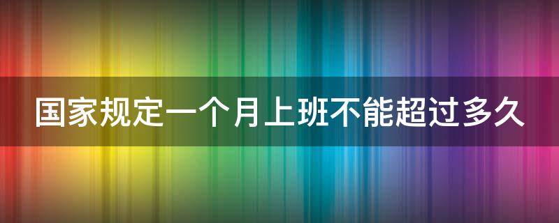 国家规定一个月上班不能超过多久（国家规定一个月上班不能超过多少小时）