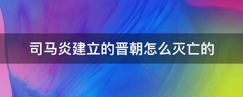 司马炎建立的晋朝怎么灭亡的 司马炎建立的晋朝怎么灭亡的电视剧