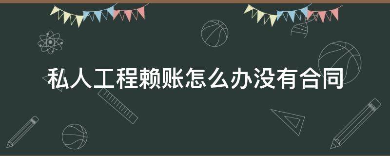 私人工程赖账怎么办没有合同（私人欠工程款耍赖不给怎么办）