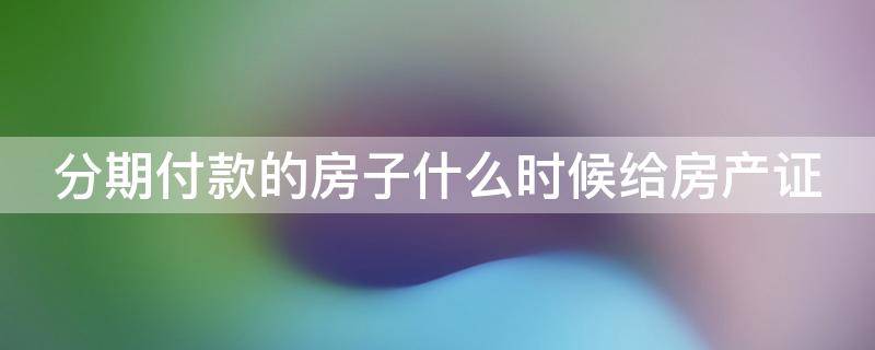 分期付款的房子什么时候给房产证（分期付款买房什么时候能拿到房产证?）