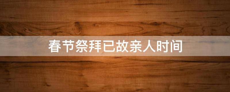 春节祭拜已故亲人时间（春节祭奠已故亲人什么时间）