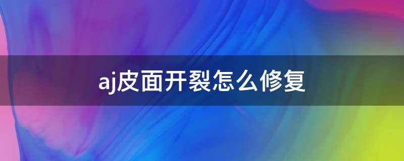 aj皮面开裂怎么修复 aj表皮开裂怎么办