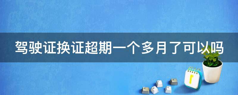 驾驶证换证超期一个多月了可以吗 驾驶证换证超了一个月应怎样办理