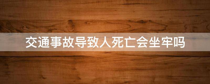 交通事故导致人死亡会坐牢吗（交通意外导致人死亡会不会坐牢）