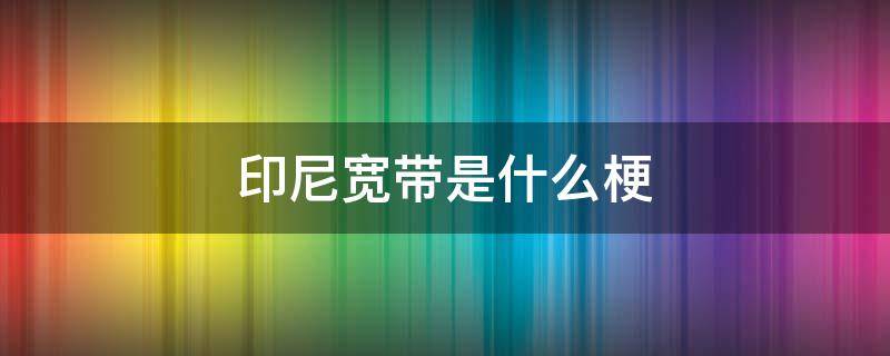 印尼宽带是什么梗 印尼宽带为什么火了