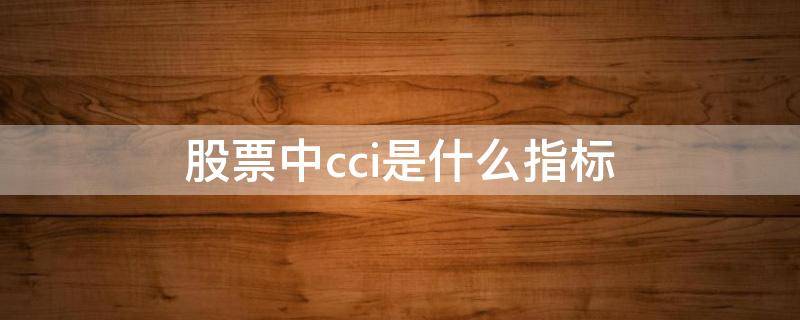 股票中cci是什么指标（股票的cci指标怎么看）