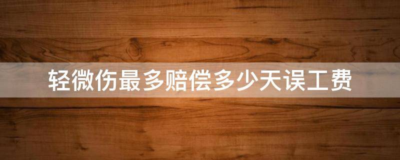 轻微伤最多赔偿多少天误工费（轻微伤最多赔偿多少天误工费,不住院的那种）