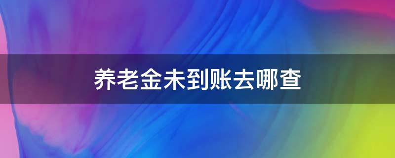 养老金未到账去哪查 养老金不到账怎么查询