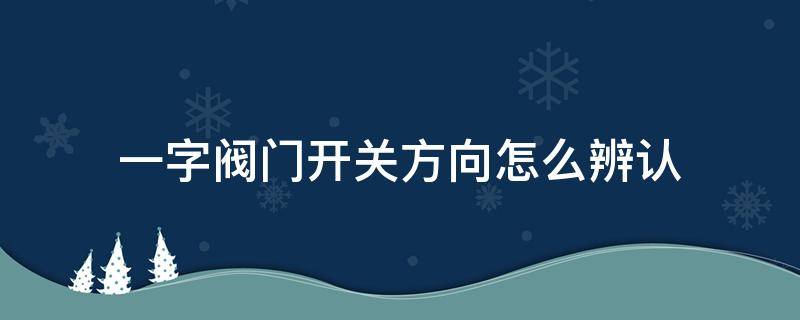 一字阀门开关方向怎么辨认 一字阀门开关方向标识图片