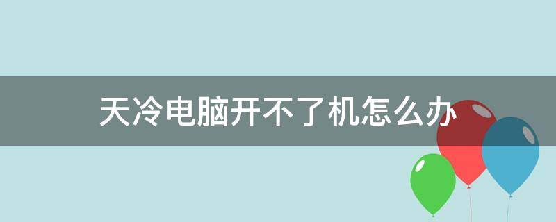 天冷电脑开不了机怎么办 天冷台式电脑开不了机怎么办