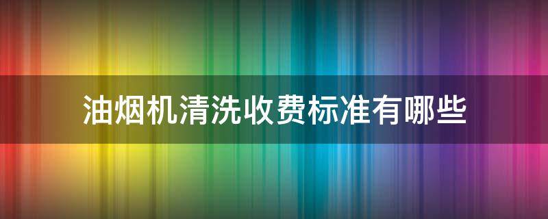 油烟机清洗收费标准有哪些 油烟机清洗费用多少