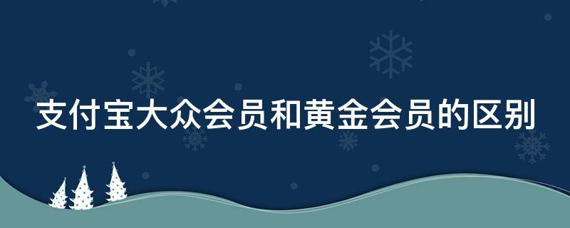 支付宝大众会员和黄金会员的区别 支付宝大众会员和黄金会员的区别在哪