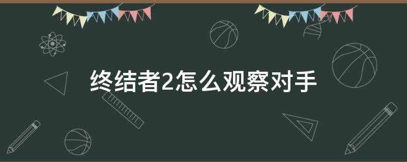 终结者2怎么观察对手（终结者2剧情解说）