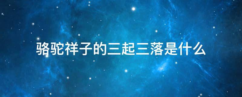 骆驼祥子的三起三落是什么 骆驼祥子中祥子的三起三落是什么