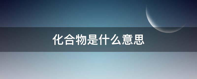 化合物是什么意思 有机化合物是什么意思