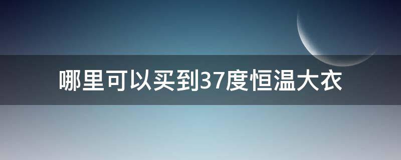 哪里可以买到37度恒温大衣（37度恒温保暖内衣哪个牌子好）