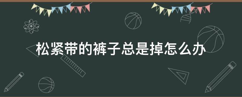 松紧带的裤子总是掉怎么办 裤子松紧带掉出来了