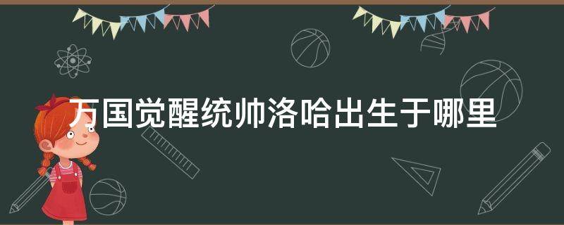 万国觉醒统帅洛哈出生于哪里 万国觉醒洛哈出生在