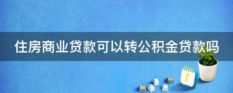 住房商业贷款可以转公积金贷款吗 房子商业贷可以转住房公积金贷款吗