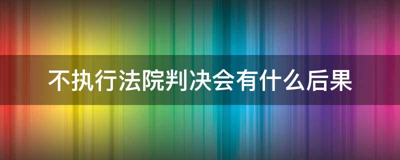 不执行法院判决会有什么后果 民事不执行法院判决会有什么后果