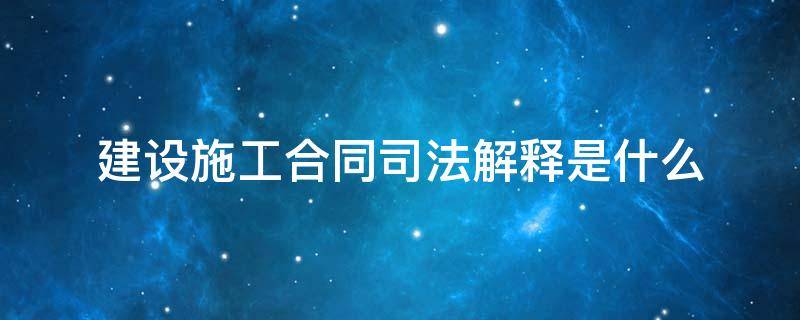 建设施工合同司法解释是什么（《施工合同司法解释》）