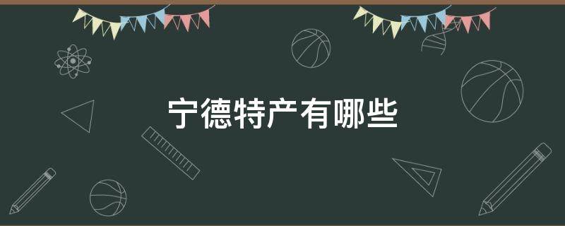 宁德特产有哪些（福建宁德特产有哪些）