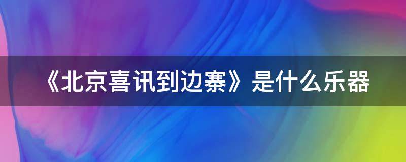 《北京喜讯到边寨》是什么乐器 北京喜讯到边寨演奏形式是什么