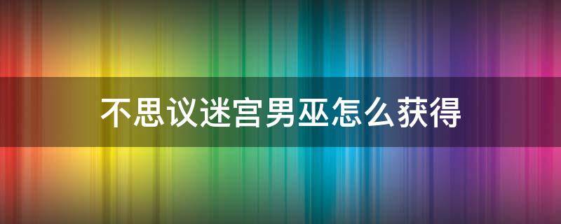 不思议迷宫男巫怎么获得 不思议迷宫男巫怎么获得详解