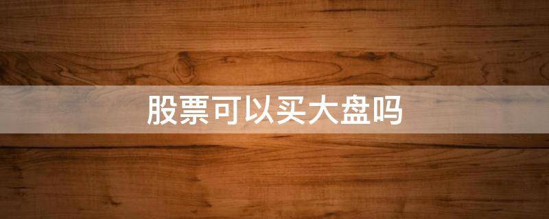 股票可以买大盘吗 盘大的股票可以买吗