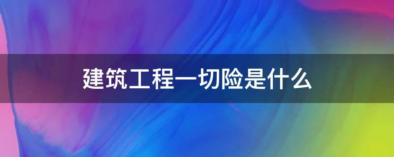 建筑工程一切险是什么（建筑工程一切险是什么险种）