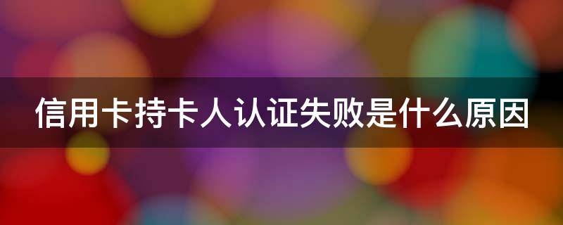 信用卡持卡人认证失败是什么原因 信用卡持卡人认证失败是什么原因造成的