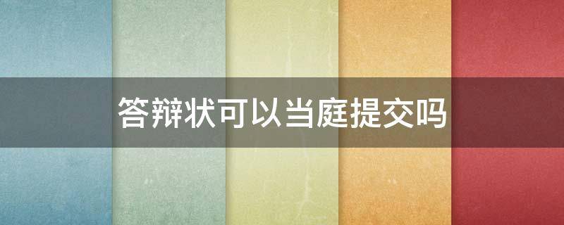 答辩状可以当庭提交吗 答辩状可以当庭提交吗?