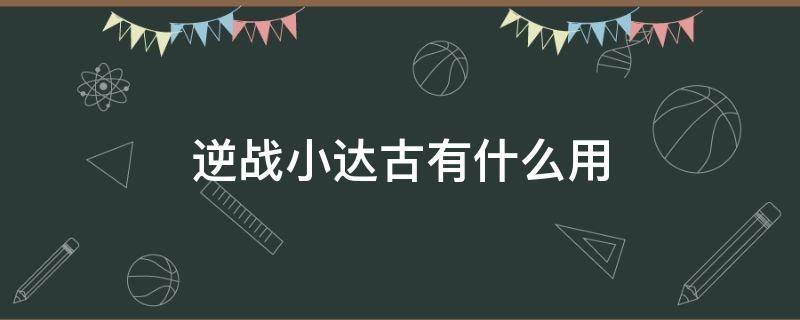 逆战小达古有什么用 逆战小达古有啥用