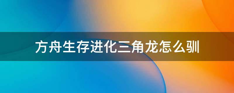 方舟生存进化三角龙怎么驯 方舟生存进化三角龙怎么驯服进度条不动