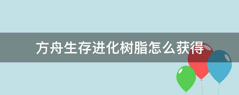 方舟生存进化树脂怎么获得 方舟生存进化树脂怎么获得手游