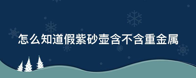 怎么知道假紫砂壶含不含重金属 真假紫砂壶利害