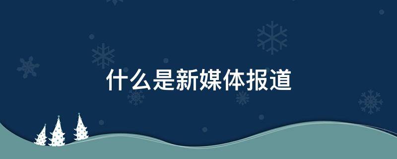 什么是新媒体报道（新媒体已然成为新闻）