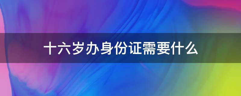 十六岁办身份证需要什么 未满十六岁办身份证需要什么