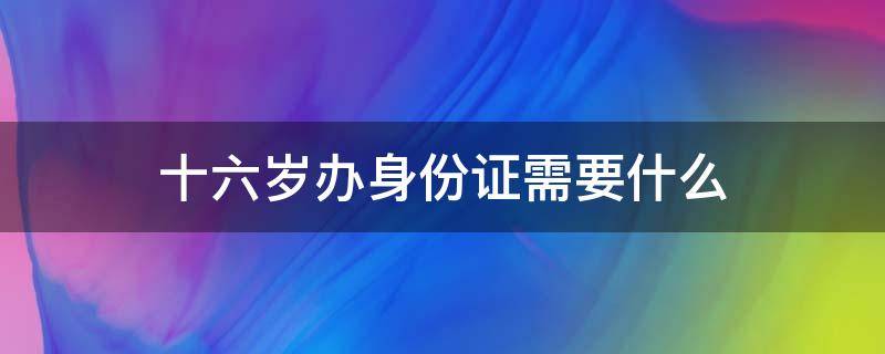 十六岁办身份证需要什么 未满十六岁办身份证需要什么