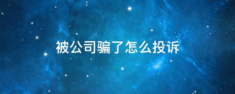 被公司骗了怎么投诉（在公司被骗了怎样投诉）