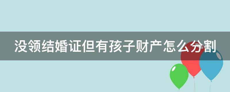 没领结婚证但有孩子财产怎么分割（没结婚证有小孩财产怎么分配）